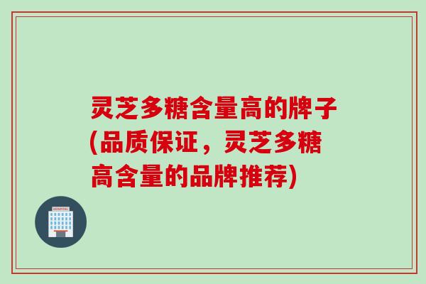 灵芝多糖含量高的牌子(品质保证，灵芝多糖高含量的品牌推荐)