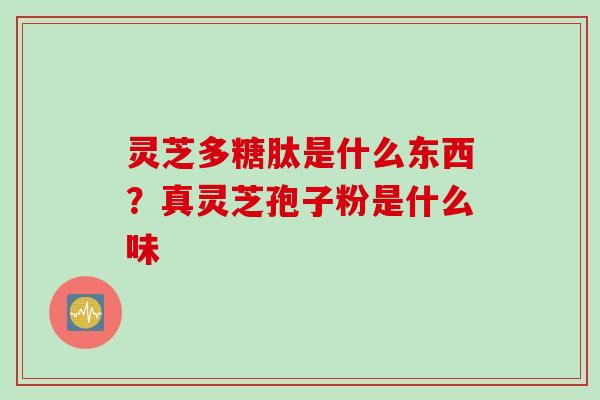 灵芝多糖肽是什么东西？真灵芝孢子粉是什么味