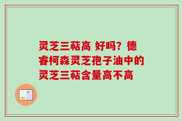 灵芝三萜高 好吗?德睿柯森灵芝孢子油中的灵芝三萜含量高不高