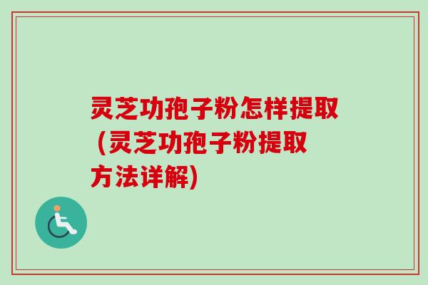 灵芝功孢子粉怎样提取 (灵芝功孢子粉提取方法详解)