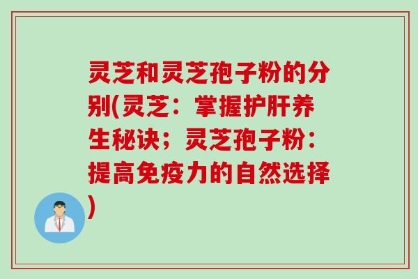 灵芝和灵芝孢子粉的分别(灵芝：掌握护肝养生秘诀；灵芝孢子粉：提高免疫力的自然选择)