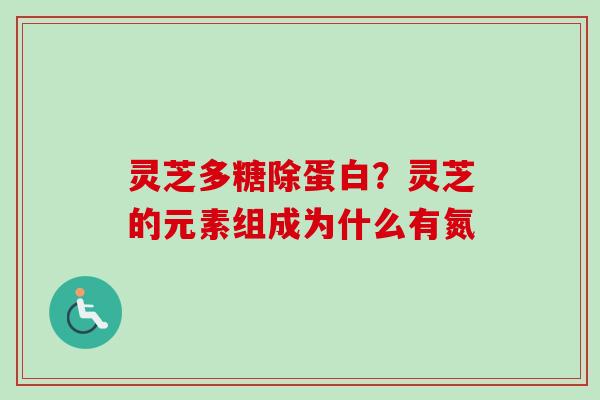 灵芝多糖除蛋白?灵芝的元素组成为什么有氮 灵芝多糖除蛋白?灵芝的元素组成为什么有氮