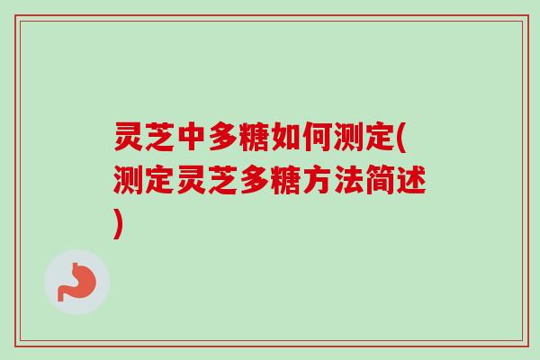 灵芝中多糖如何测定(测定灵芝多糖方法简述)
