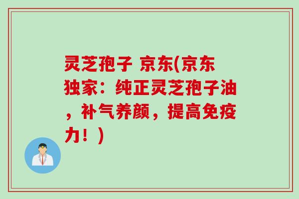 灵芝孢子 京东(京东独家:纯正灵芝孢子油,养颜,提高免疫力!) 灵芝孢子 京东(京东独家:纯正灵芝孢子油,养颜,提高免疫力!)