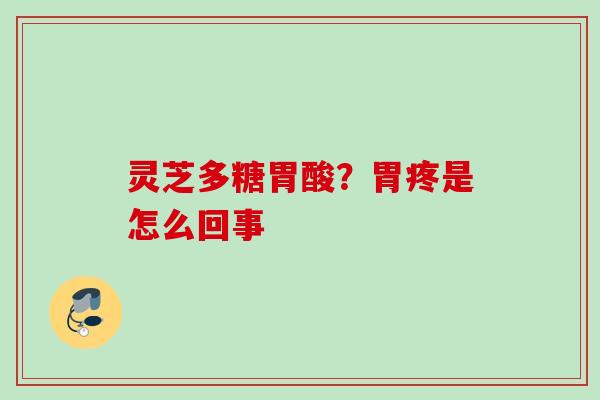 灵芝多糖胃酸?胃疼是怎么回事 灵芝多糖胃酸?胃疼是怎么回事