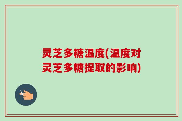 灵芝多糖温度(温度对灵芝多糖提取的影响)