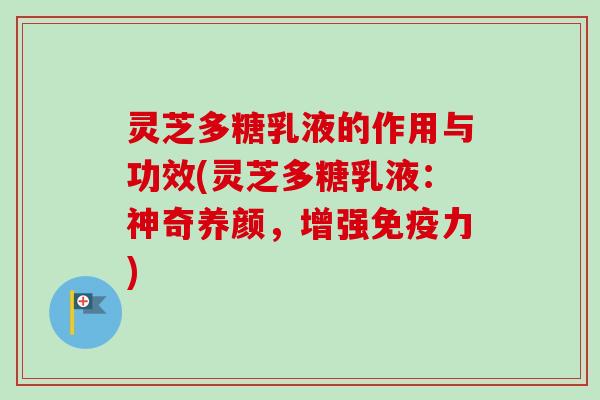 灵芝多糖乳液的作用与功效(灵芝多糖乳液：神奇养颜，增强免疫力)