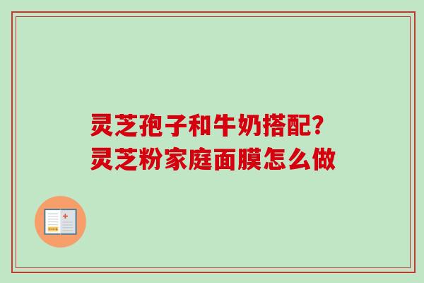 灵芝孢子和牛奶搭配?灵芝粉家庭面膜怎么做