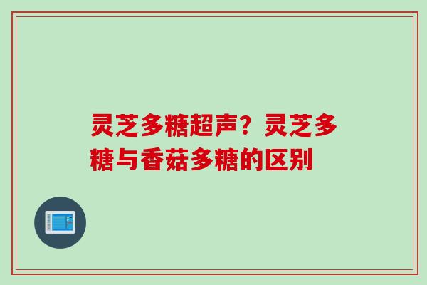灵芝多糖超声？灵芝多糖与香菇多糖的区别