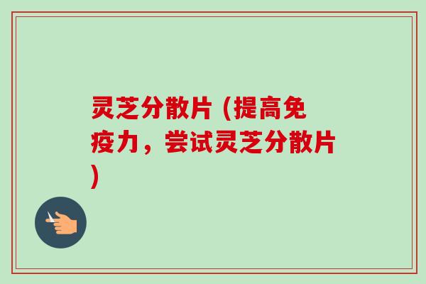 灵芝分散片 (提高免疫力，尝试灵芝分散片)