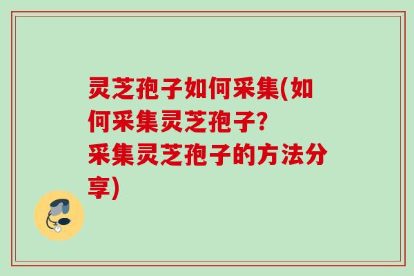 灵芝孢子如何采集(如何采集灵芝孢子？  采集灵芝孢子的方法分享)