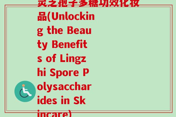 灵芝孢子多糖功效化妆品(Unlocking the Beauty Benefits of Lingzhi Spore Polysaccharides in Skincare)