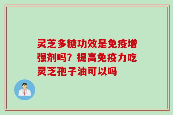 灵芝多糖功效是免疫增强剂吗?提高免疫力吃灵芝孢子油可以吗 灵芝多糖功效是免疫增强剂吗?提高免疫力吃灵芝孢子油可以吗