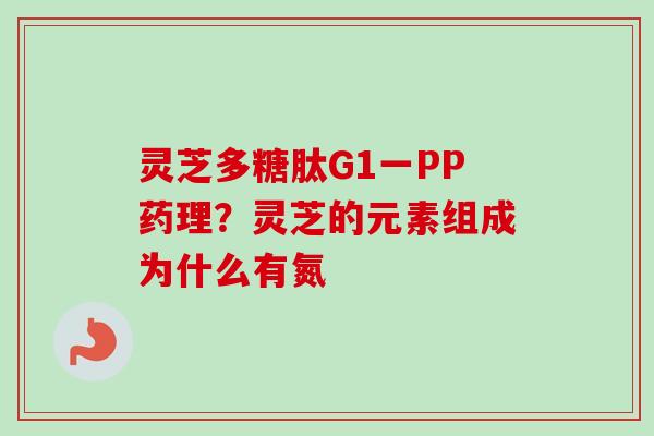 灵芝多糖肽G1一PP药理?灵芝的元素组成为什么有氮 灵芝多糖肽G1一PP药理?灵芝的元素组成为什么有氮