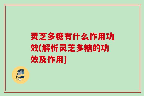 灵芝多糖有什么作用功效(解析灵芝多糖的功效及作用) 灵芝多糖有什么作用功效(解析灵芝多糖的功效及作用)