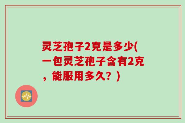 灵芝孢子2克是多少(一包灵芝孢子含有2克，能服用多久？)