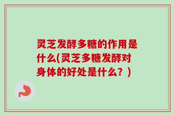灵芝发酵多糖的作用是什么(灵芝多糖发酵对身体的好处是什么?)
