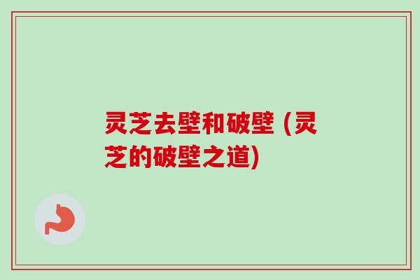 灵芝去壁和破壁 (灵芝的破壁之道)