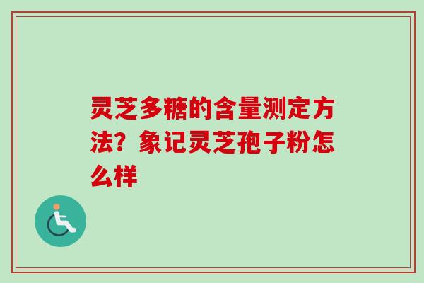 灵芝多糖的含量测定方法？象记灵芝孢子粉怎么样