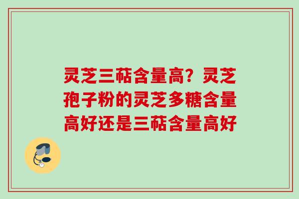 灵芝三萜含量高？灵芝孢子粉的灵芝多糖含量高好还是三萜含量高好
