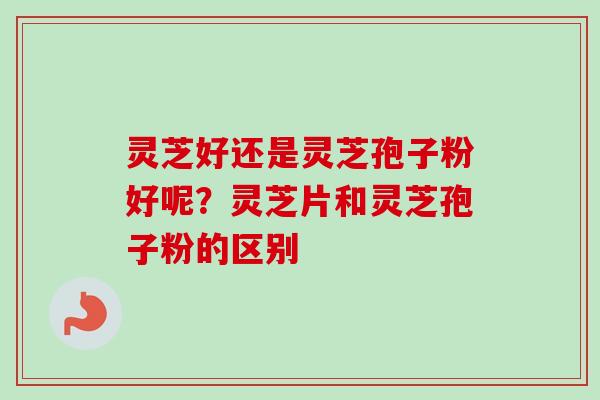 灵芝好还是灵芝孢子粉好呢？灵芝片和灵芝孢子粉的区别