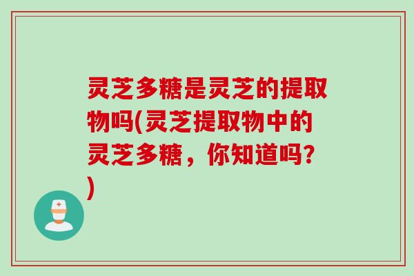 灵芝多糖是灵芝的提取物吗(灵芝提取物中的灵芝多糖，你知道吗？)