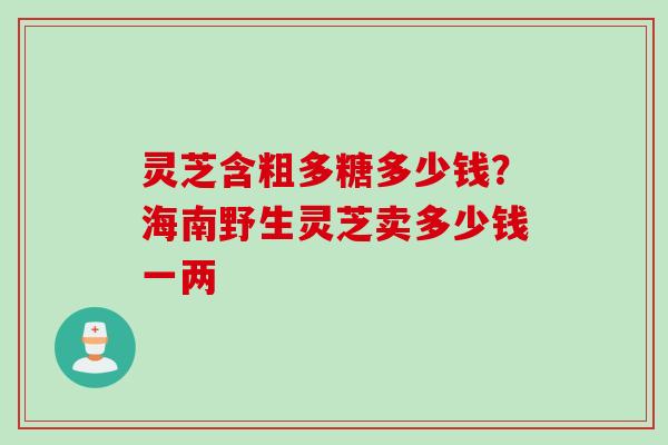 灵芝含粗多糖多少钱？海南野生灵芝卖多少钱一两