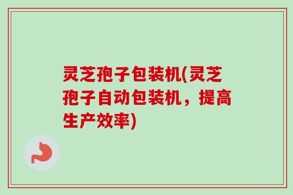 灵芝孢子包装机(灵芝孢子自动包装机，提高生产效率)