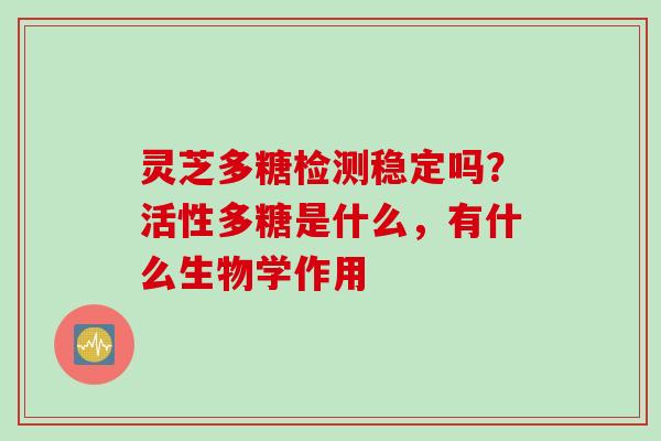 灵芝多糖检测稳定吗？活性多糖是什么，有什么生物学作用