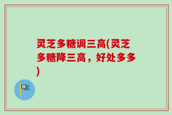灵芝多糖调三高(灵芝多糖降三高，好处多多)