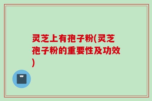 灵芝上有孢子粉(灵芝孢子粉的重要性及功效)