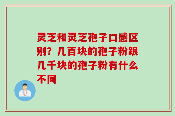 灵芝和灵芝孢子口感区别？几百块的孢子粉跟几千块的孢子粉有什么不同