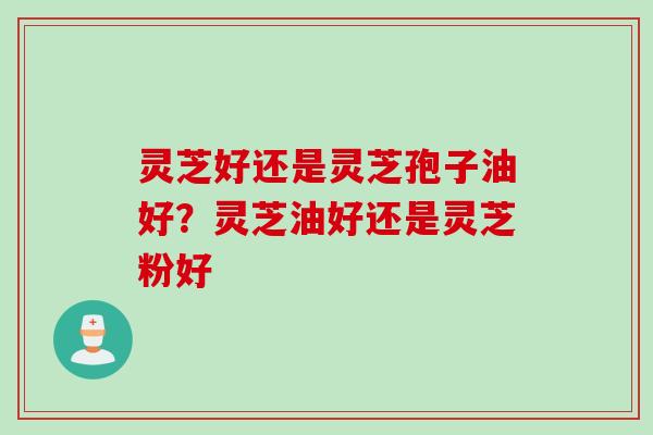 灵芝好还是灵芝孢子油好？灵芝油好还是灵芝粉好
