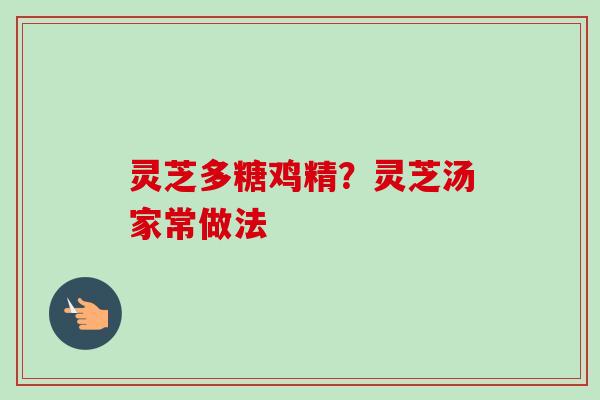 灵芝多糖鸡精?灵芝汤家常做法 灵芝多糖鸡精?灵芝汤家常做法
