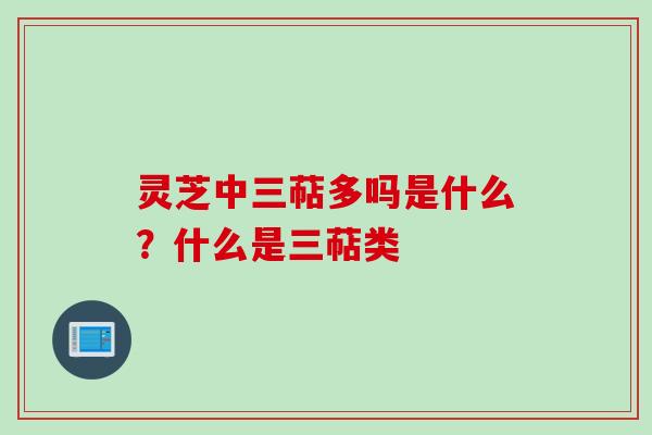 灵芝中三萜多吗是什么？什么是三萜类