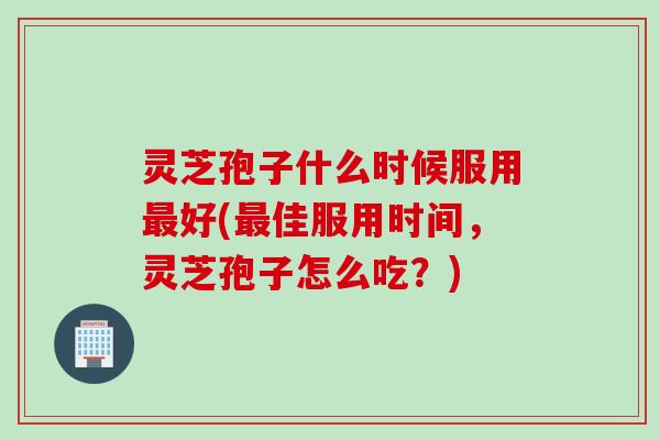 灵芝孢子什么时候服用好(佳服用时间,灵芝孢子怎么吃?) 灵芝孢子什么时候服用好(佳服用时间,灵芝孢子怎么吃?)
