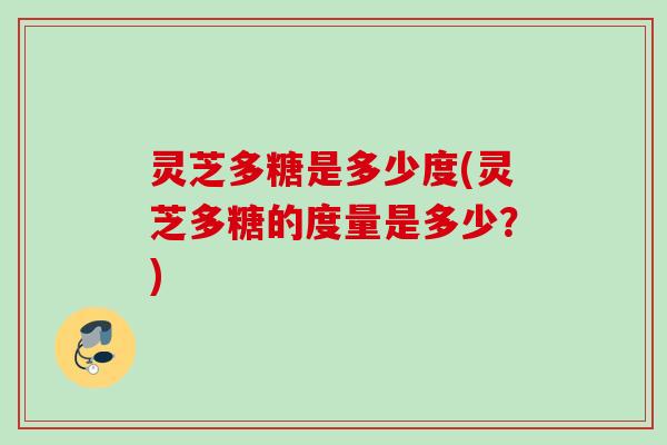 灵芝多糖是多少度(灵芝多糖的度量是多少?) 灵芝多糖是多少度(灵芝多糖的度量是多少?)