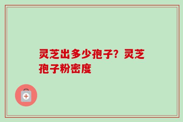 灵芝出多少孢子？灵芝孢子粉密度