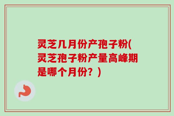 灵芝几月份产孢子粉(灵芝孢子粉产量高峰期是哪个月份?)
