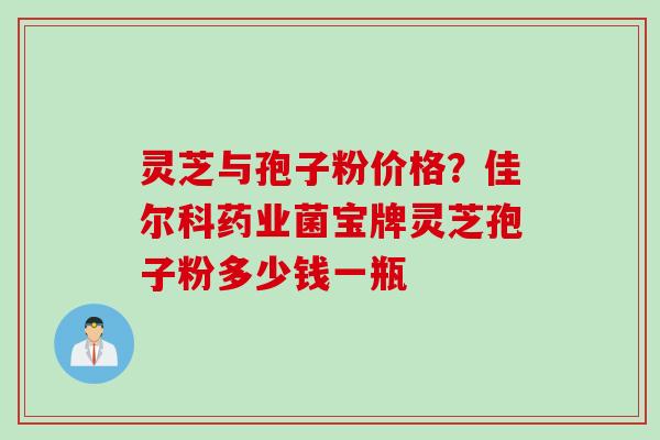 灵芝与孢子粉价格?佳尔科药业菌宝牌灵芝孢子粉多少钱一瓶 灵芝与孢子粉价格?佳尔科药业菌宝牌灵芝孢子粉多少钱一瓶