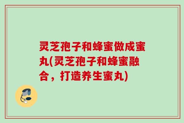 灵芝孢子和蜂蜜做成蜜丸(灵芝孢子和蜂蜜融合，打造养生蜜丸)