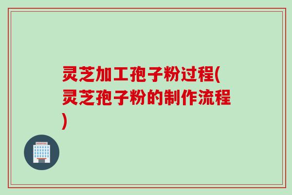 灵芝加工孢子粉过程(灵芝孢子粉的制作流程)