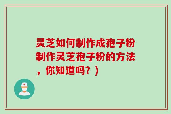 灵芝如何制作成孢子粉制作灵芝孢子粉的方法，你知道吗？)