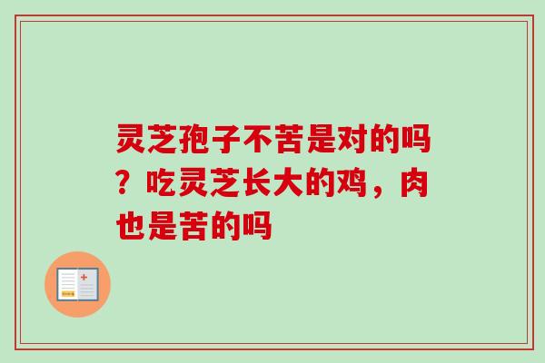 灵芝孢子不苦是对的吗?吃灵芝长大的鸡,肉也是苦的吗 灵芝孢子不苦是对的吗?吃灵芝长大的鸡,肉也是苦的吗