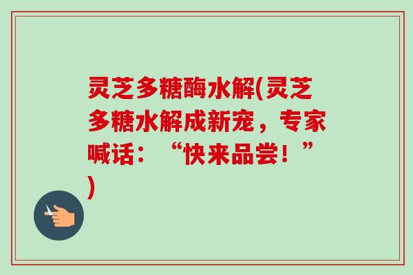 灵芝多糖酶水解(灵芝多糖水解成新宠，专家喊话：“快来品尝！”)