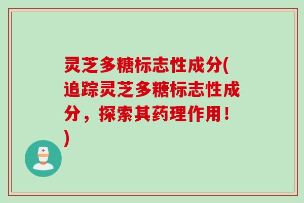 灵芝多糖标志性成分(追踪灵芝多糖标志性成分，探索其药理作用！)