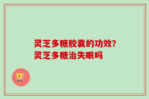 灵芝多糖胶囊的功效？灵芝多糖治失眠吗