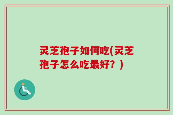 灵芝孢子如何吃(灵芝孢子怎么吃最好?)