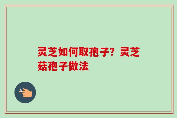 灵芝如何取孢子？灵芝菇孢子做法