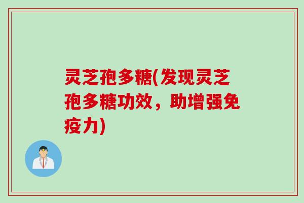 灵芝孢多糖(发现灵芝孢多糖功效,助增强免疫力)
